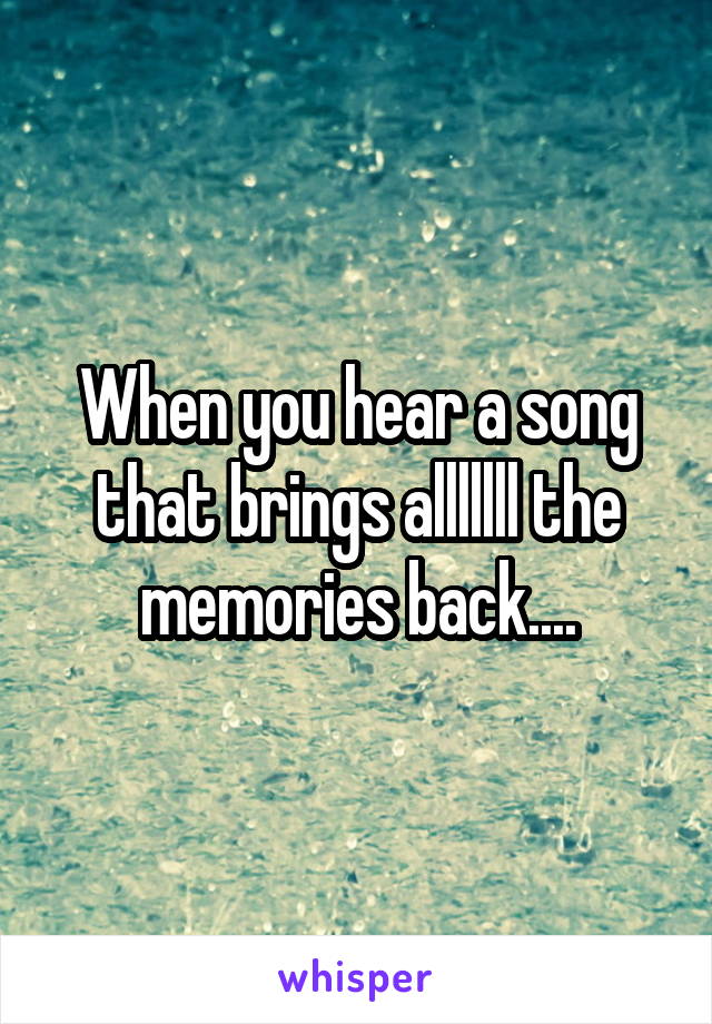 When you hear a song that brings alllllll the memories back....