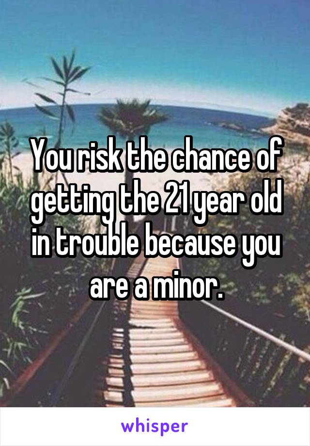 You risk the chance of getting the 21 year old in trouble because you are a minor.