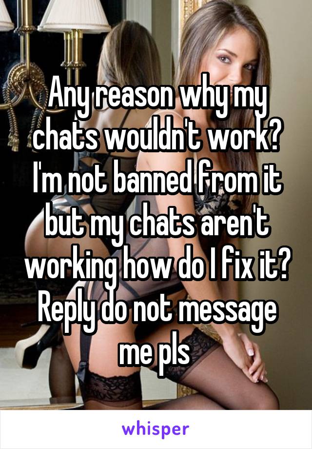 Any reason why my chats wouldn't work? I'm not banned from it but my chats aren't working how do I fix it? Reply do not message me pls 