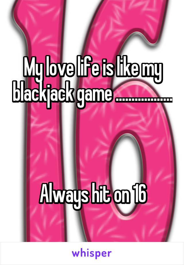 My love life is like my blackjack game .................. 


Always hit on 16