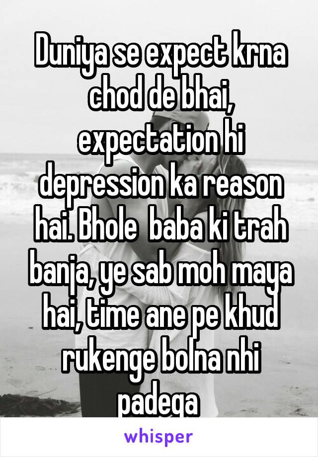 Duniya se expect krna chod de bhai, expectation hi depression ka reason hai. Bhole  baba ki trah banja, ye sab moh maya hai, time ane pe khud rukenge bolna nhi padega 