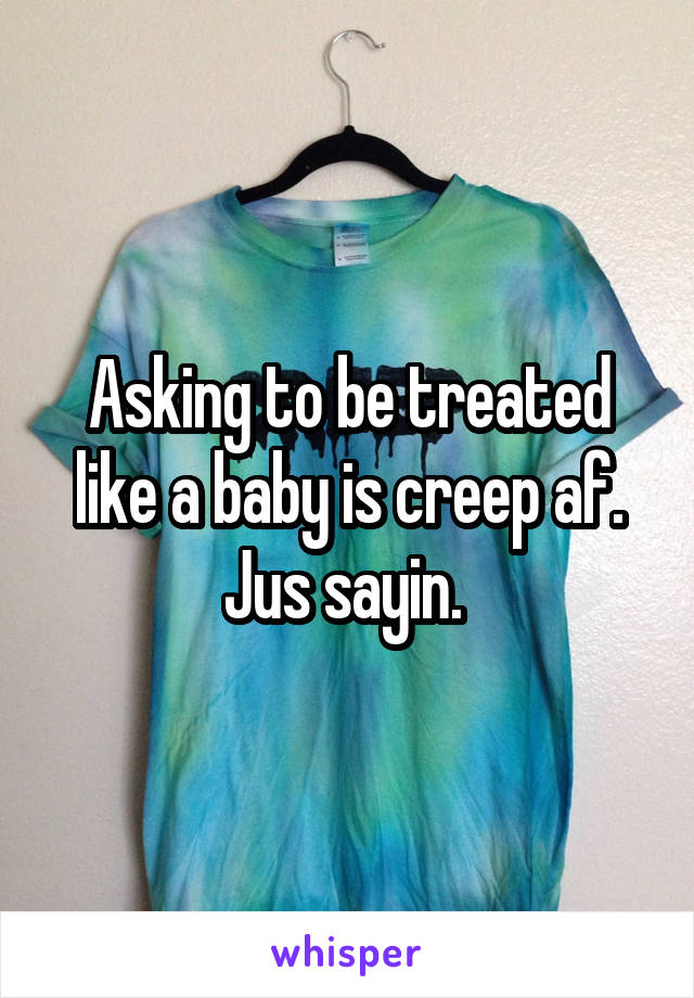 Asking to be treated like a baby is creep af. Jus sayin. 