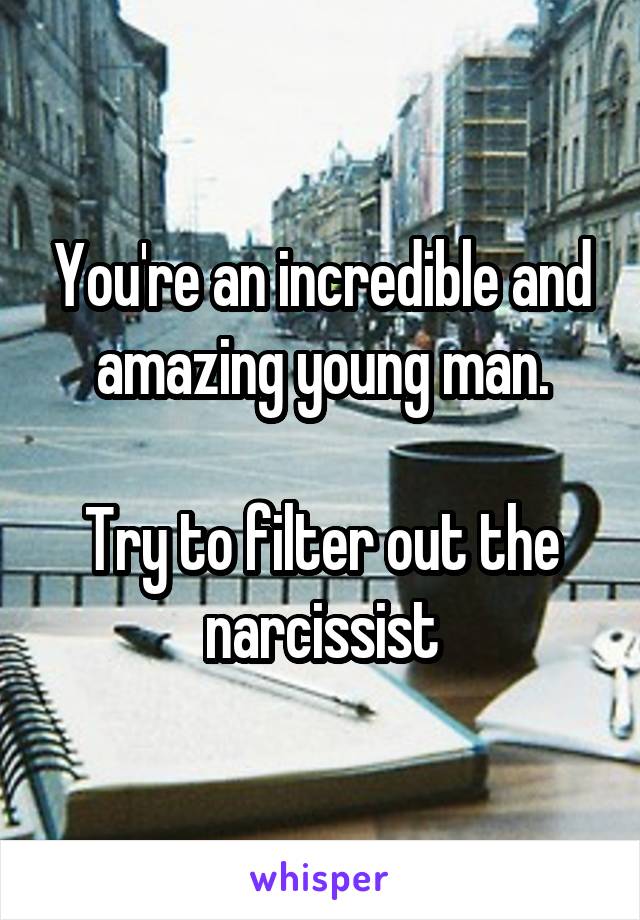 You're an incredible and amazing young man.
 
Try to filter out the narcissist