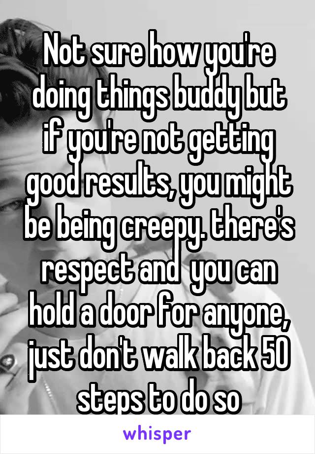 Not sure how you're doing things buddy but if you're not getting good results, you might be being creepy. there's respect and  you can hold a door for anyone, just don't walk back 50 steps to do so