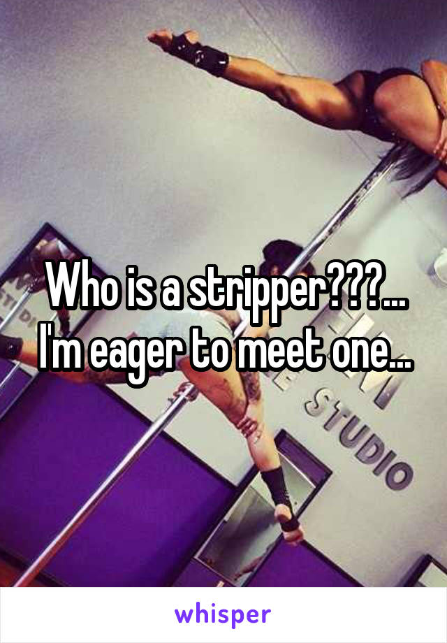 Who is a stripper???... I'm eager to meet one...