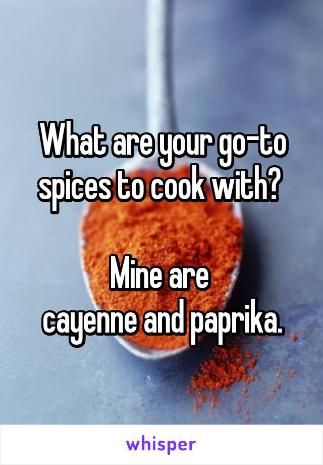 What are your go-to spices to cook with? 
  
Mine are 
cayenne and paprika.