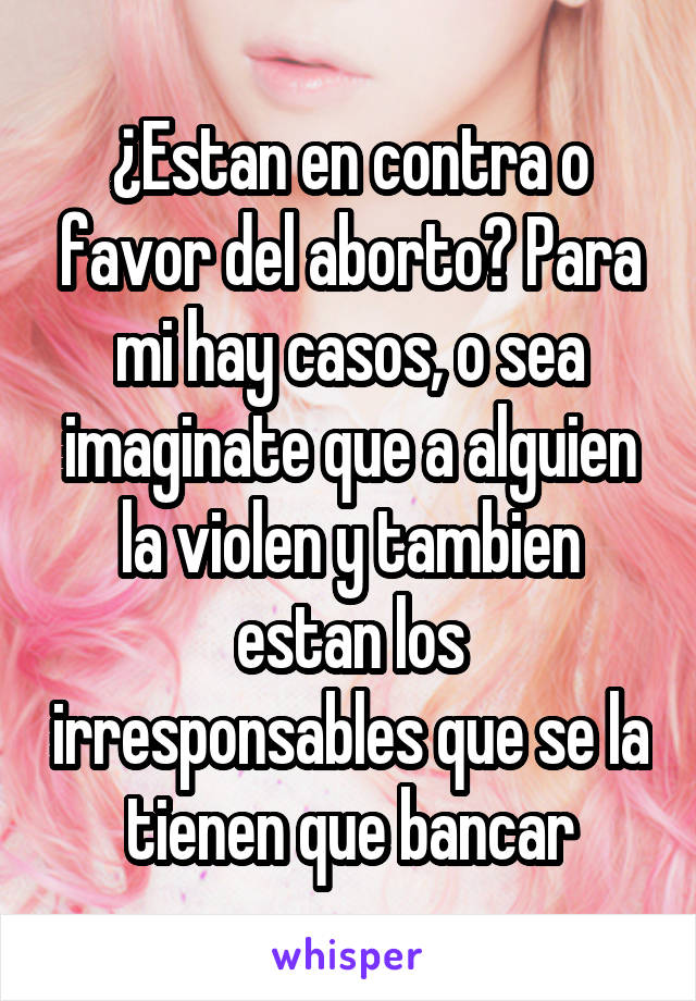 ¿Estan en contra o favor del aborto? Para mi hay casos, o sea imaginate que a alguien la violen y tambien estan los irresponsables que se la tienen que bancar