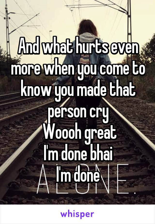 And what hurts even more when you come to know you made that person cry
 Woooh great
I'm done bhai
I'm done