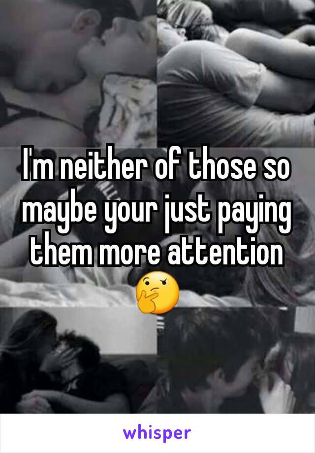 I'm neither of those so maybe your just paying them more attention 🤔