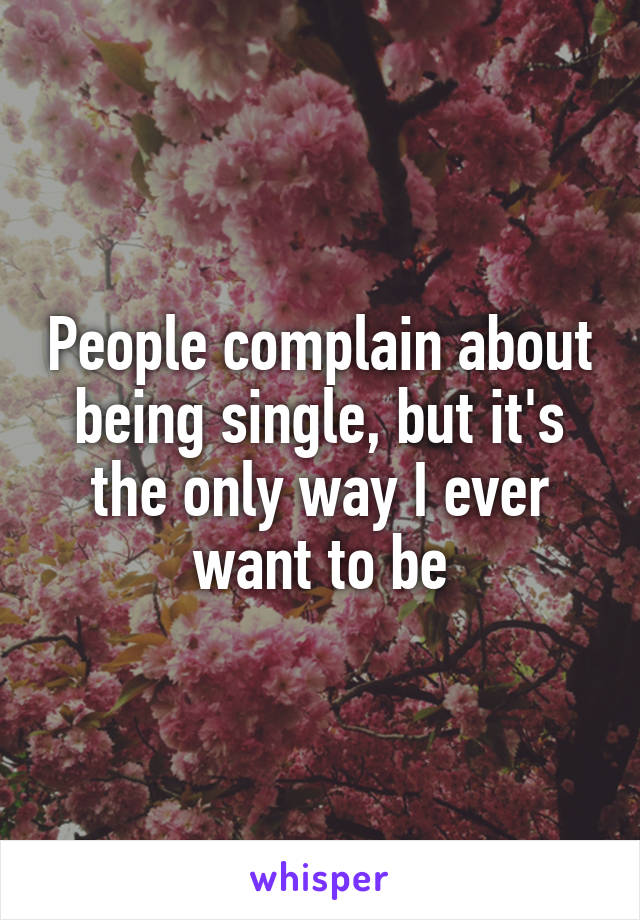 People complain about being single, but it's the only way I ever want to be