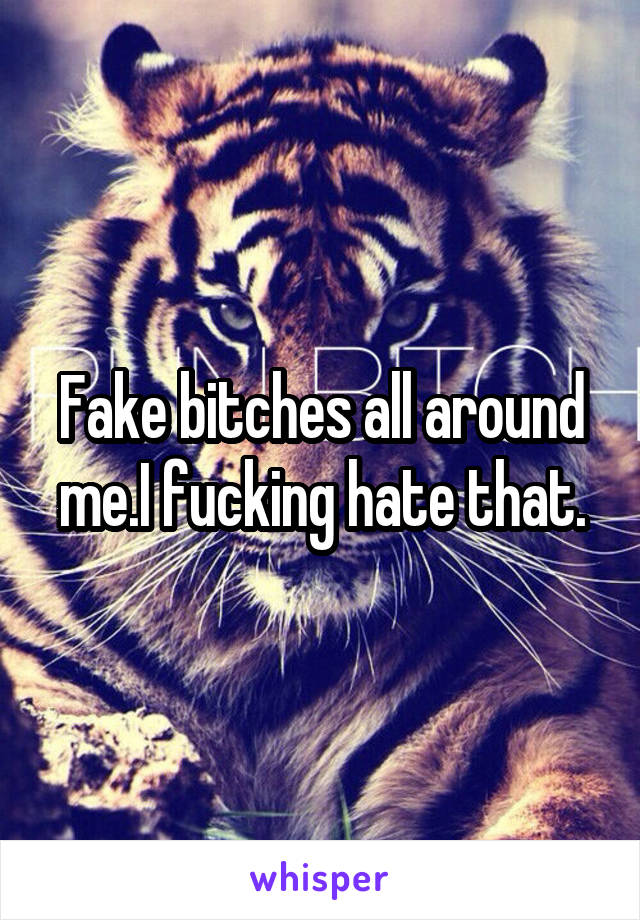 Fake bitches all around me.I fucking hate that.