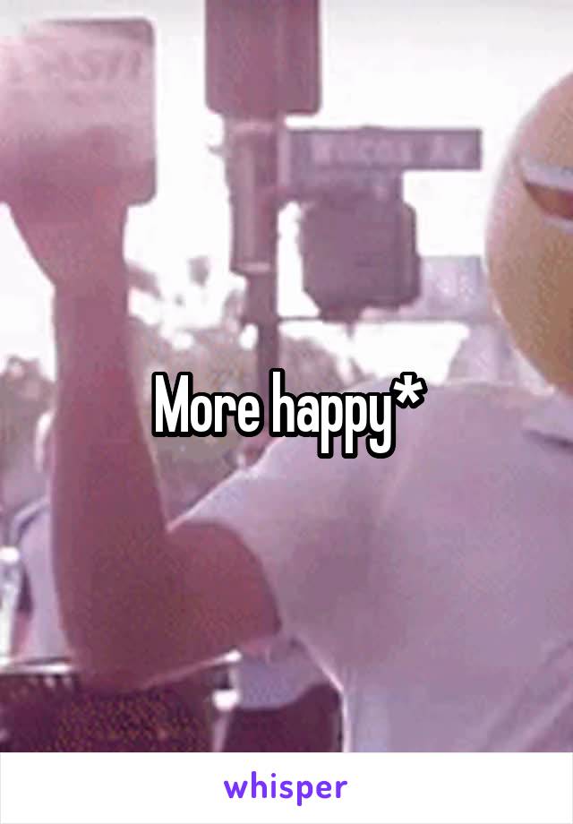 More happy*