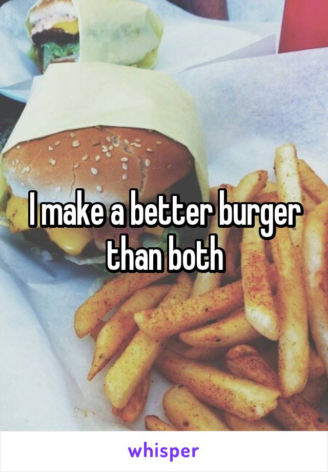 I make a better burger than both