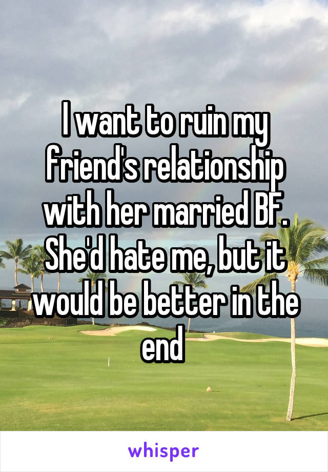 I want to ruin my friend's relationship with her married BF. She'd hate me, but it would be better in the end 