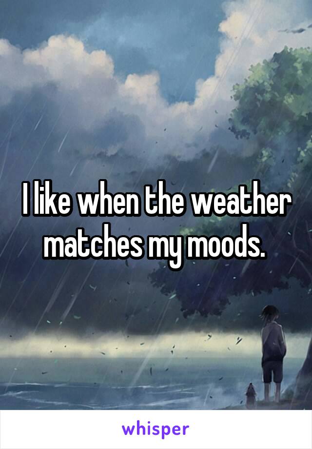 I like when the weather matches my moods. 