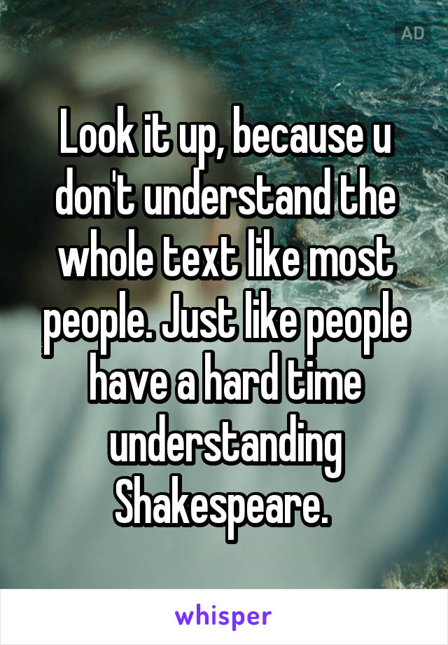 Look it up, because u don't understand the whole text like most people. Just like people have a hard time understanding Shakespeare. 