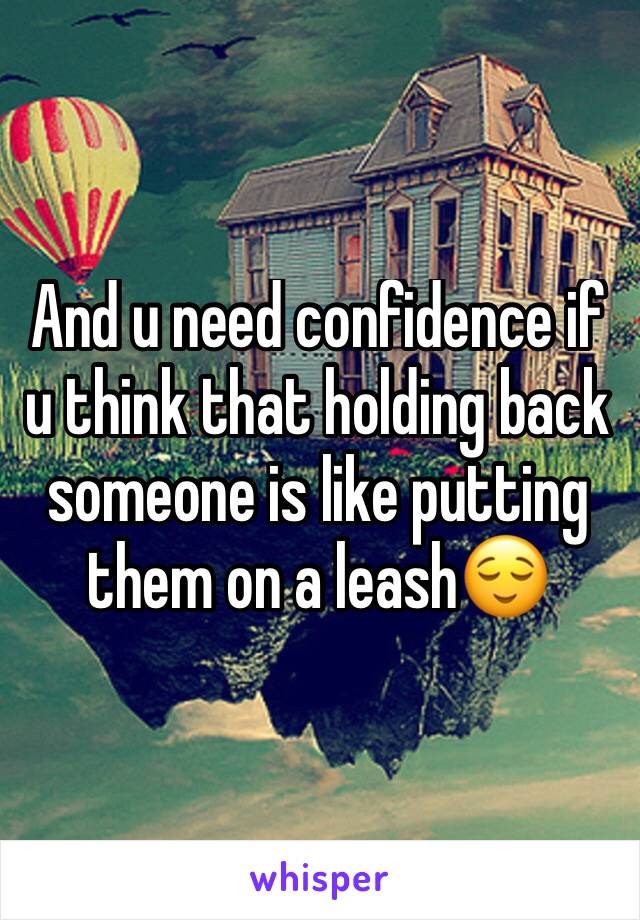 And u need confidence if u think that holding back someone is like putting them on a leash😌