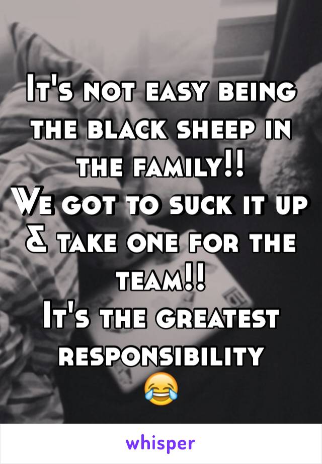 It's not easy being the black sheep in the family!!
We got to suck it up & take one for the team!!
It's the greatest responsibility 
😂