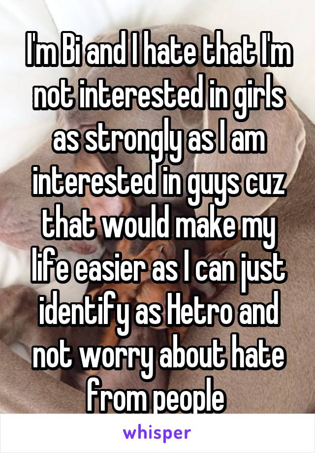 I'm Bi and I hate that I'm not interested in girls as strongly as I am interested in guys cuz that would make my life easier as I can just identify as Hetro and not worry about hate from people 