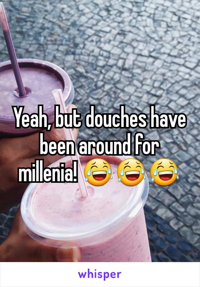 Yeah, but douches have been around for millenia! 😂😂😂