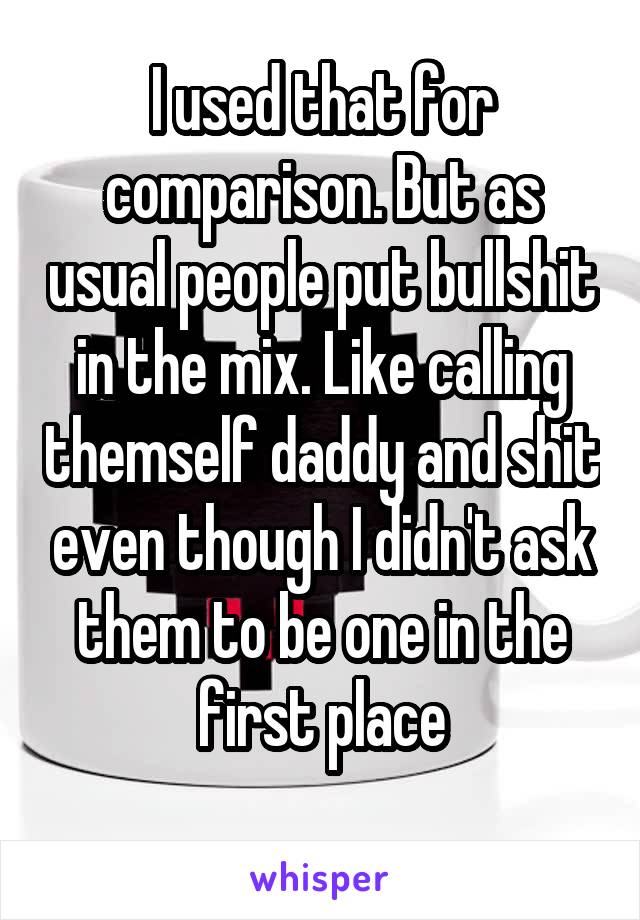 I used that for comparison. But as usual people put bullshit in the mix. Like calling themself daddy and shit even though I didn't ask them to be one in the first place
