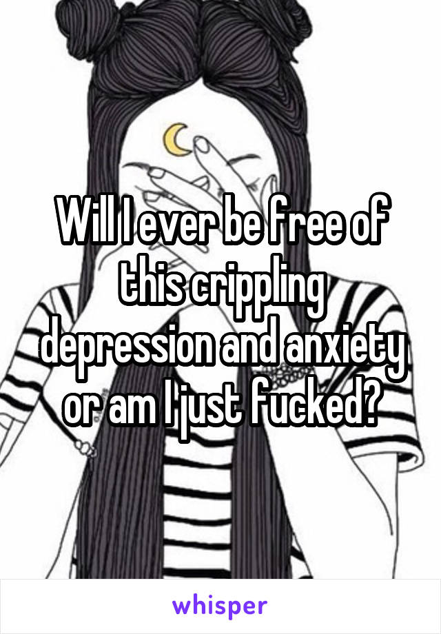 Will I ever be free of this crippling depression and anxiety or am I just fucked?