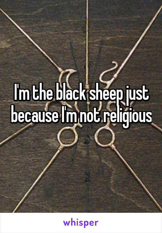 I'm the black sheep just because I'm not religious 