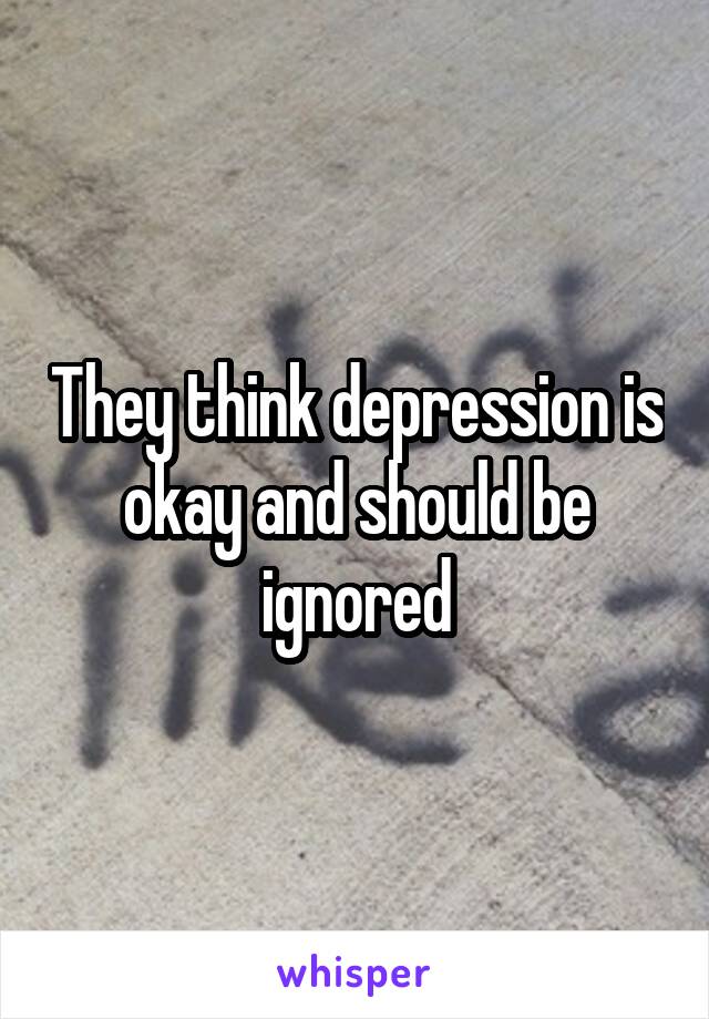 They think depression is okay and should be ignored