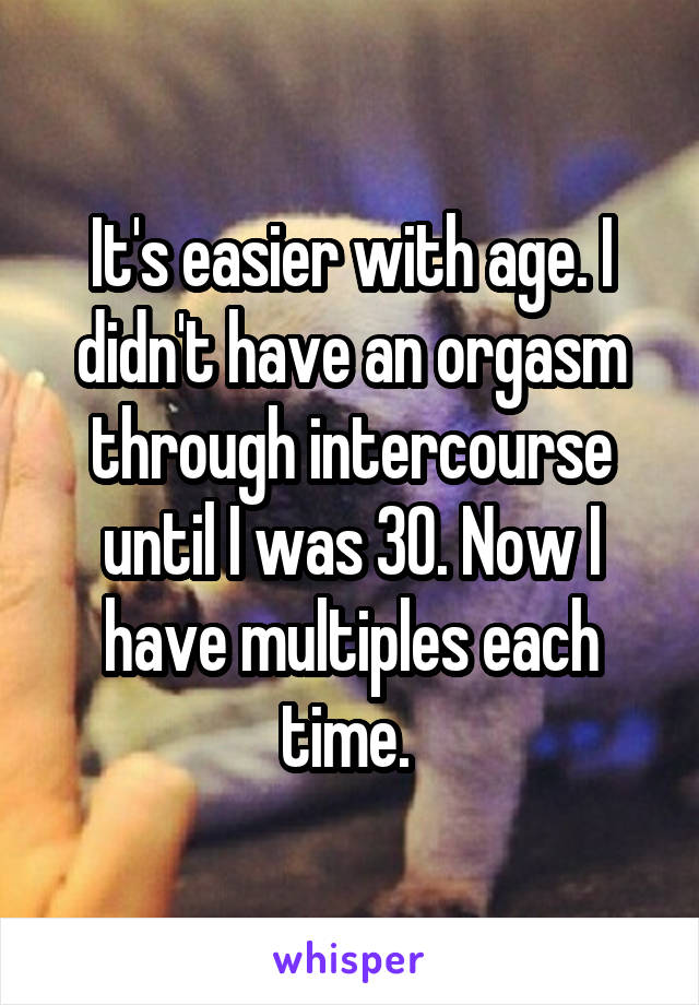 It's easier with age. I didn't have an orgasm through intercourse until I was 30. Now I have multiples each time. 