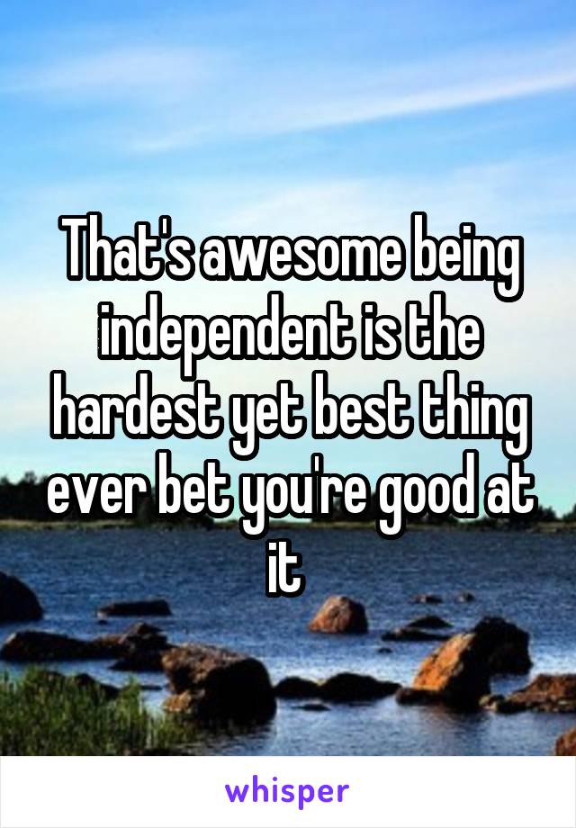 That's awesome being independent is the hardest yet best thing ever bet you're good at it 