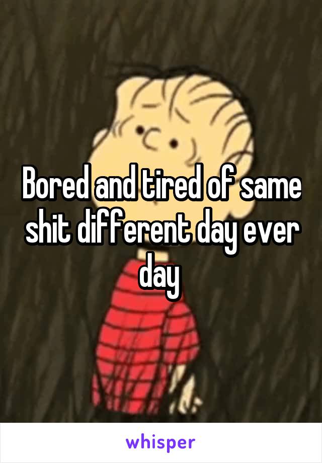 Bored and tired of same shit different day ever day 