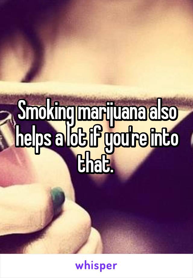 Smoking marijuana also helps a lot if you're into that. 