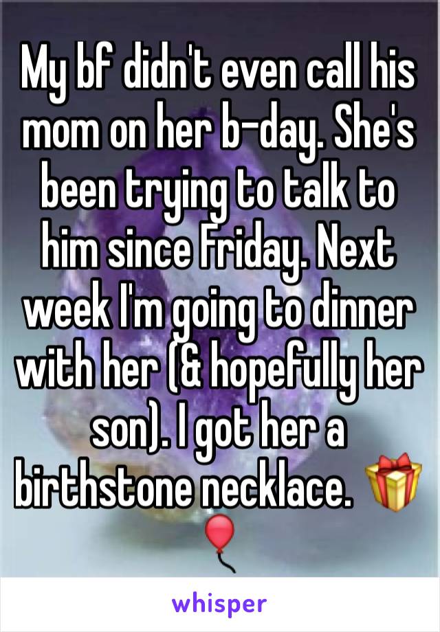 My bf didn't even call his mom on her b-day. She's been trying to talk to him since Friday. Next week I'm going to dinner with her (& hopefully her son). I got her a birthstone necklace. 🎁🎈