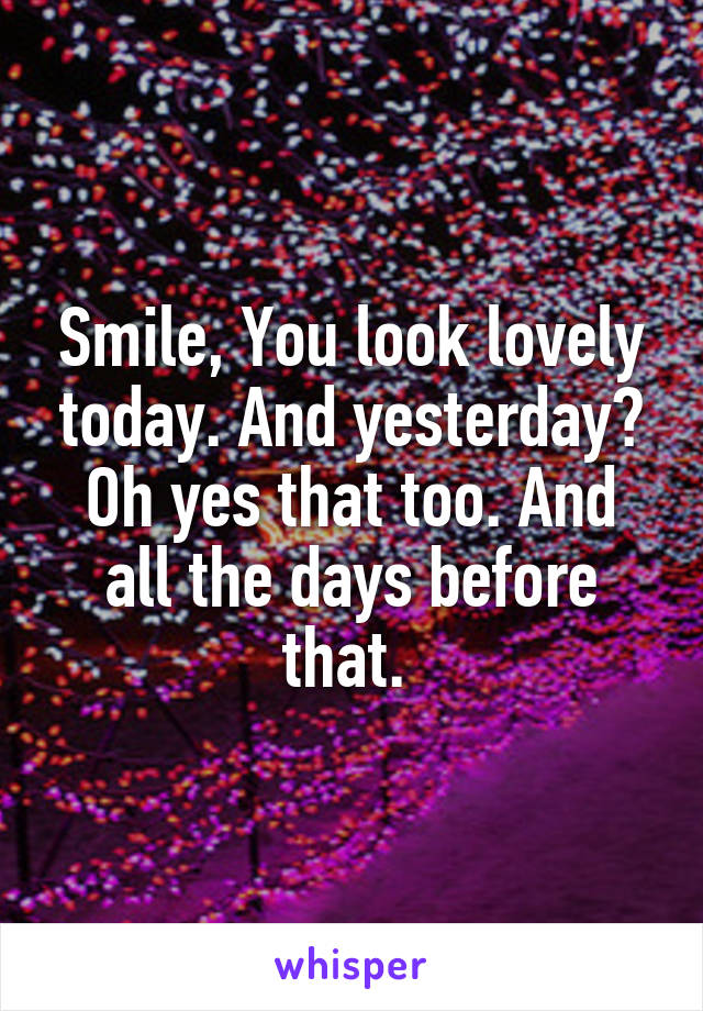 Smile, You look lovely today. And yesterday? Oh yes that too. And all the days before that. 