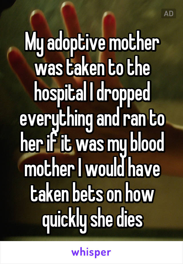 My adoptive mother was taken to the hospital I dropped everything and ran to her if it was my blood mother I would have taken bets on how quickly she dies