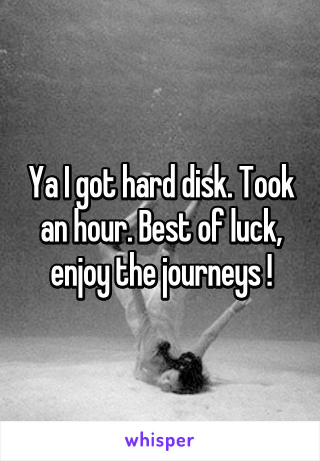 Ya I got hard disk. Took an hour. Best of luck, enjoy the journeys !