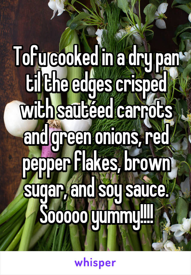 Tofu cooked in a dry pan til the edges crisped with sautéed carrots and green onions, red pepper flakes, brown sugar, and soy sauce. Sooooo yummy!!!!