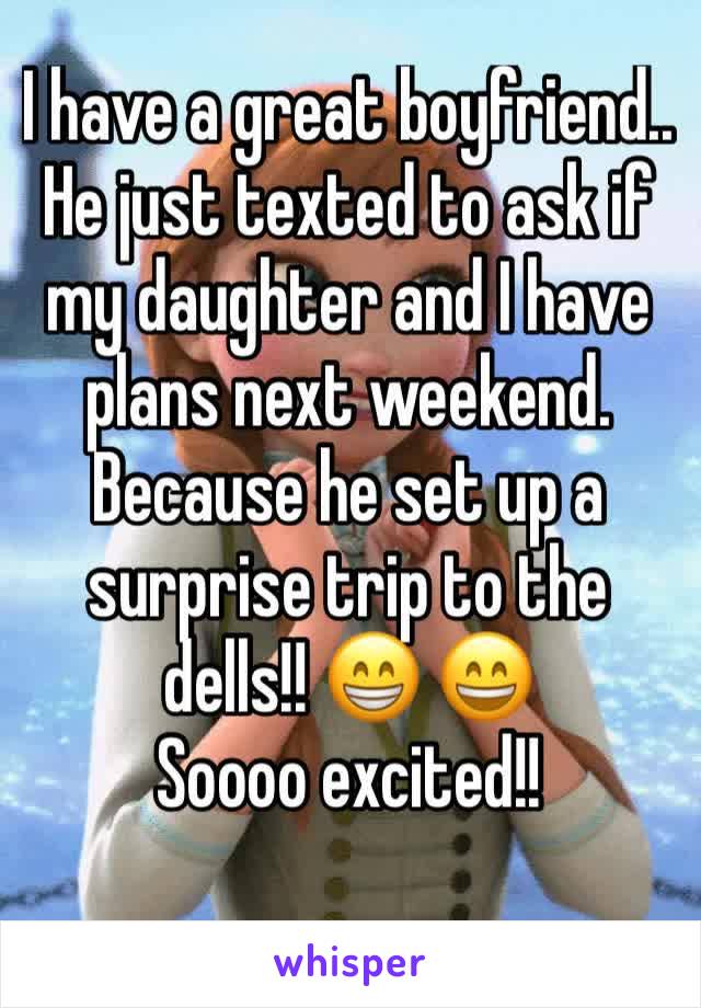 I have a great boyfriend..
He just texted to ask if my daughter and I have plans next weekend. Because he set up a surprise trip to the dells!! 😁 😄
Soooo excited!! 