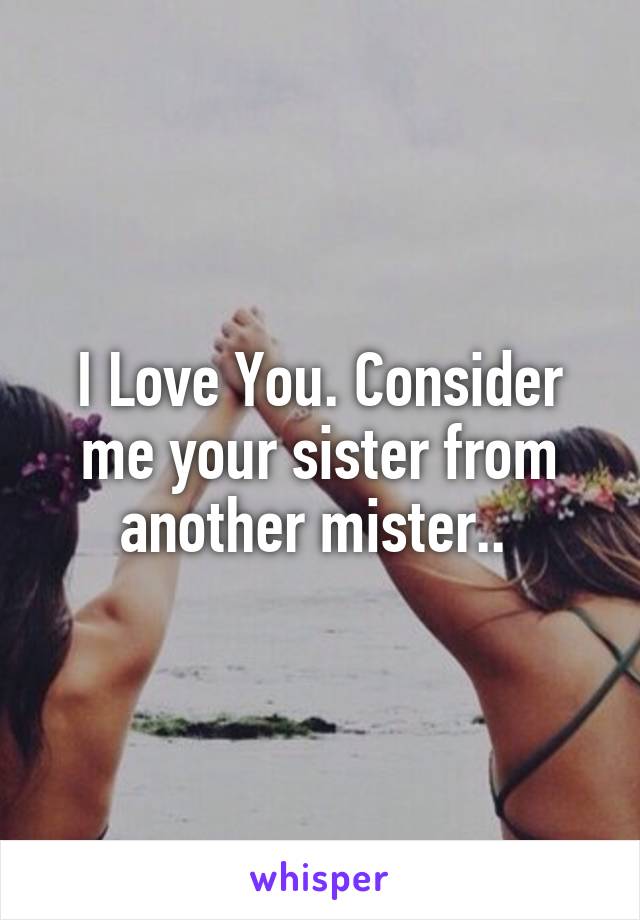 I Love You. Consider me your sister from another mister.. 