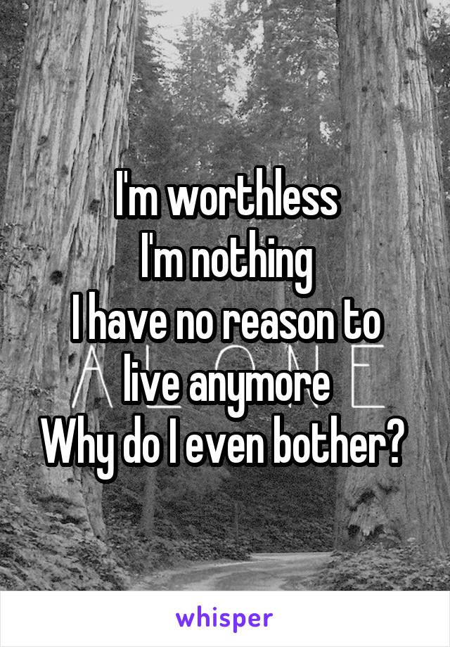 I'm worthless
I'm nothing
I have no reason to live anymore
Why do I even bother? 