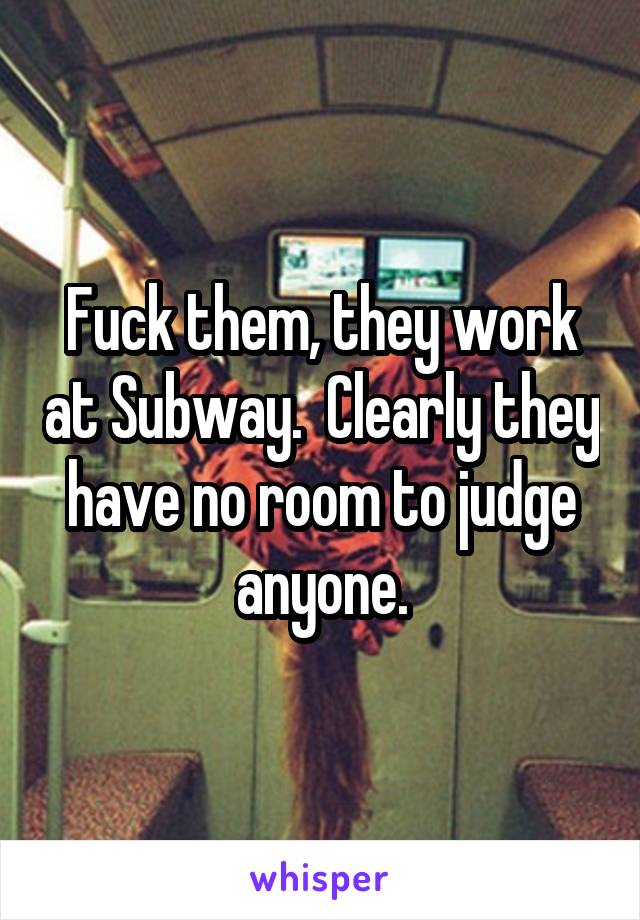 Fuck them, they work at Subway.  Clearly they have no room to judge anyone.