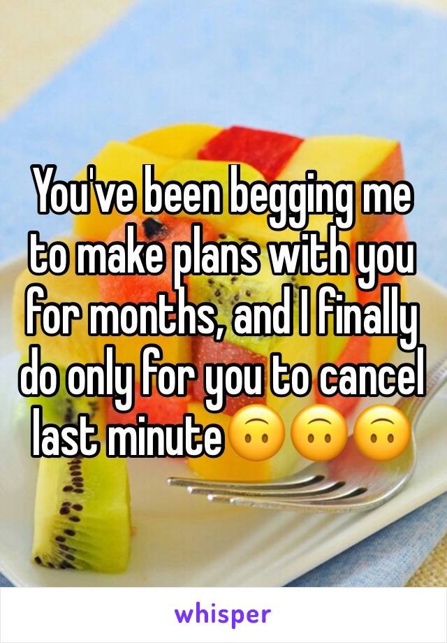 You've been begging me to make plans with you for months, and I finally do only for you to cancel last minute🙃🙃🙃