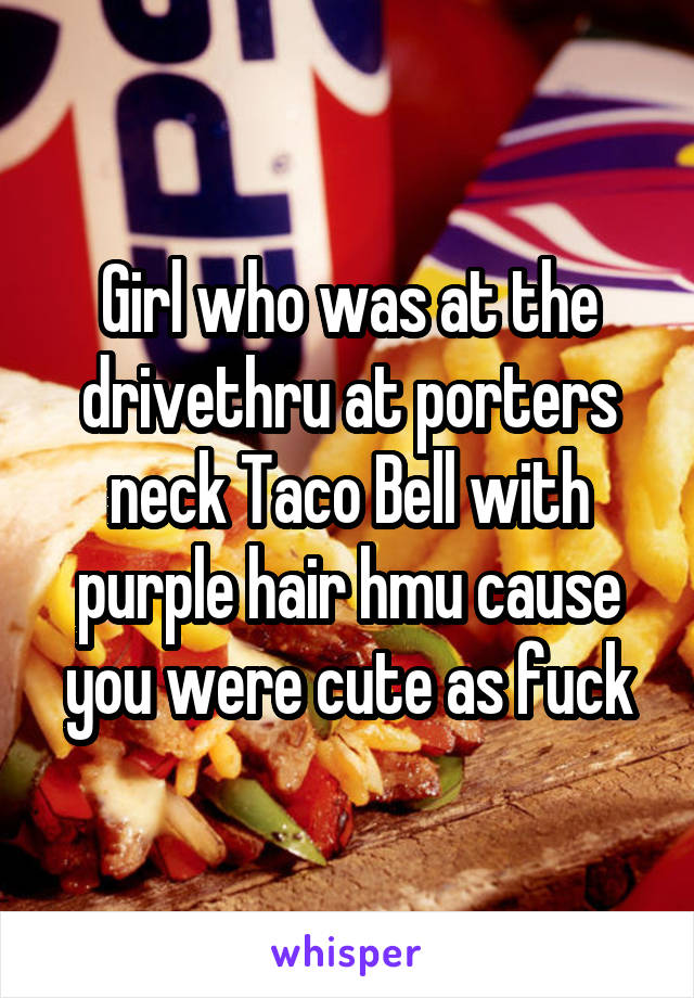 Girl who was at the drivethru at porters neck Taco Bell with purple hair hmu cause you were cute as fuck