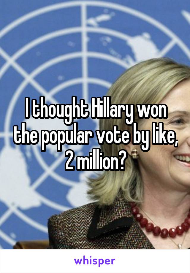 I thought Hillary won the popular vote by like, 2 million?