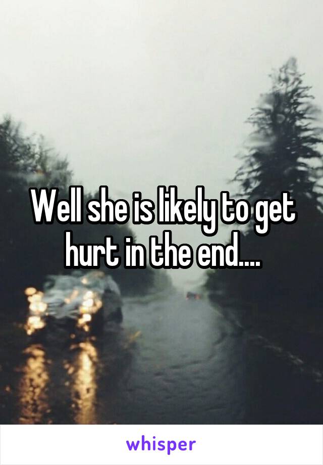 Well she is likely to get hurt in the end....