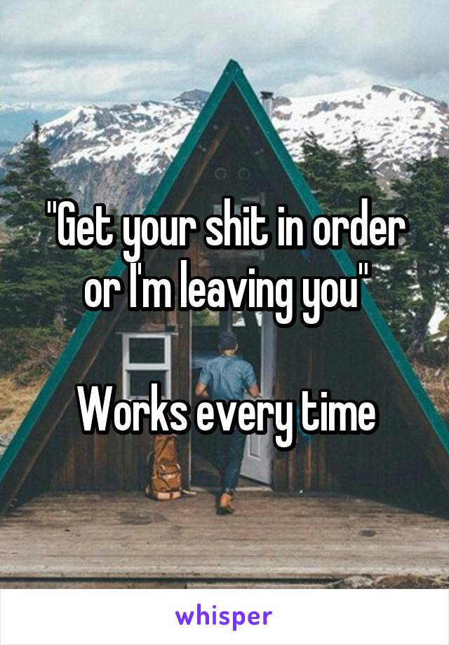 "Get your shit in order or I'm leaving you"

Works every time