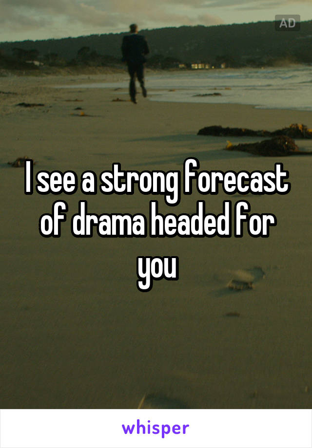 I see a strong forecast of drama headed for you