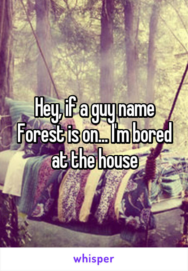 Hey, if a guy name Forest is on... I'm bored at the house