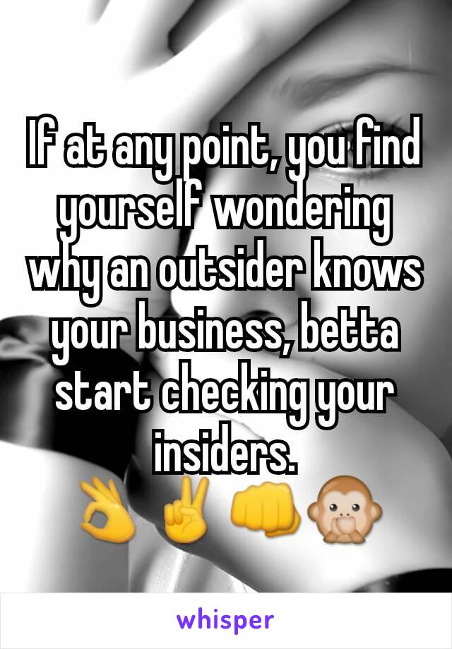 If at any point, you find yourself wondering why an outsider knows your business, betta start checking your insiders.
👌✌👊🙊