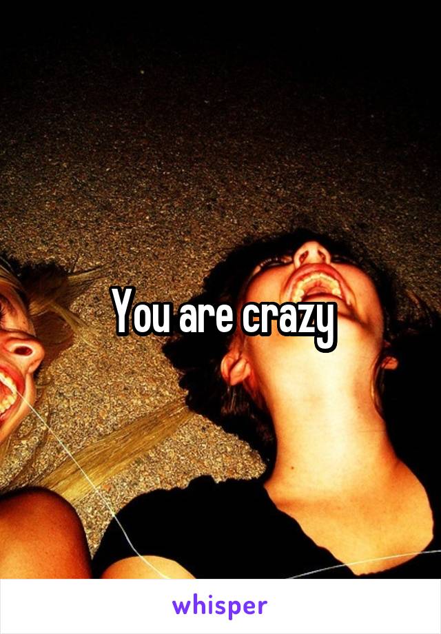 You are crazy